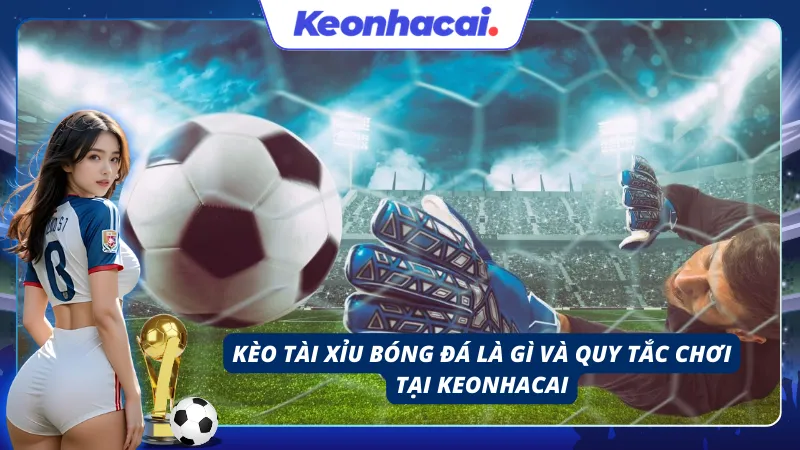 Tổng quan về Kèo tài xỉu bóng đá và quy tắc chơi của nó